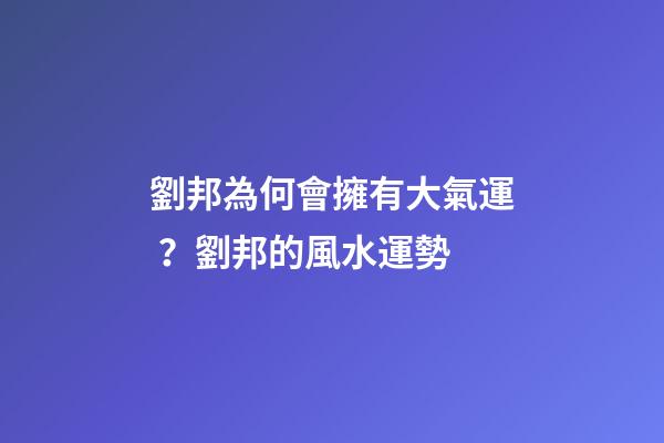 劉邦為何會擁有大氣運？劉邦的風水運勢